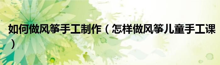 如何做風(fēng)箏手工制作（怎樣做風(fēng)箏兒童手工課）