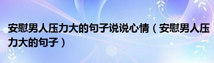 安慰男人壓力大的句子說說心情（安慰男人壓力大的句子）