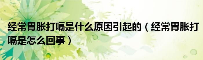 經(jīng)常胃脹打嗝是什么原因引起的（經(jīng)常胃脹打嗝是怎么回事）