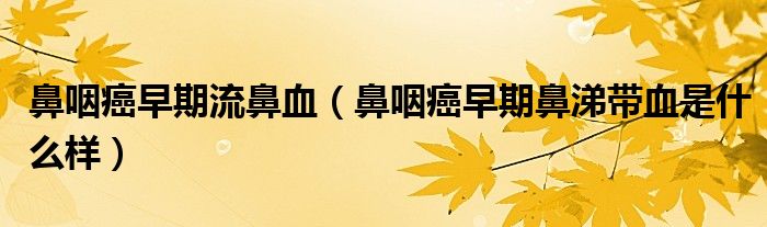 鼻咽癌早期流鼻血（鼻咽癌早期鼻涕帶血是什么樣）