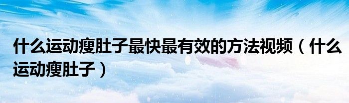 什么運動瘦肚子最快最有效的方法視頻（什么運動瘦肚子）