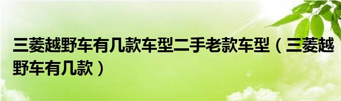 三菱越野車(chē)有幾款車(chē)型二手老款車(chē)型（三菱越野車(chē)有幾款）