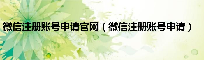 微信注冊(cè)賬號(hào)申請(qǐng)官網(wǎng)（微信注冊(cè)賬號(hào)申請(qǐng)）