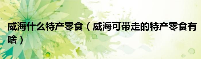 威海什么特產(chǎn)零食（威?？蓭ё叩奶禺a(chǎn)零食有啥）