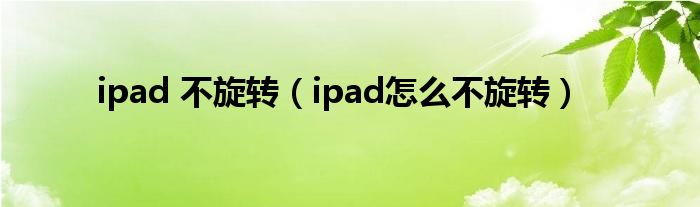 ipad 不旋轉(zhuǎn)（ipad怎么不旋轉(zhuǎn)）
