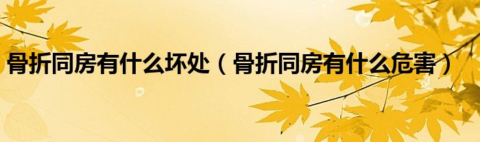 骨折同房有什么壞處（骨折同房有什么危害）