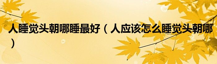 人睡覺頭朝哪睡最好（人應該怎么睡覺頭朝哪）