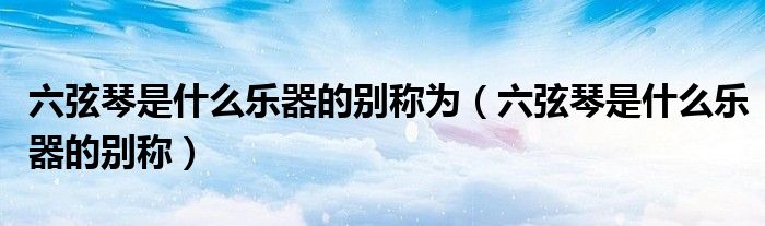 六弦琴是什么樂器的別稱為（六弦琴是什么樂器的別稱）