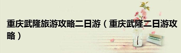 重慶武隆旅游攻略二日游（重慶武隆二日游攻略）