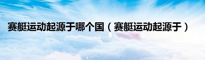 賽艇運(yùn)動起源于哪個(gè)國（賽艇運(yùn)動起源于）