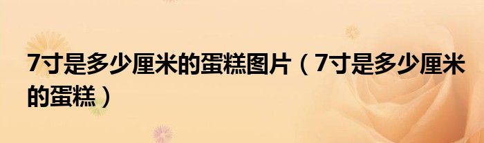 7寸是多少厘米的蛋糕圖片（7寸是多少厘米的蛋糕）