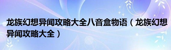 龍族幻想異聞攻略大全八音盒物語（龍族幻想異聞攻略大全）