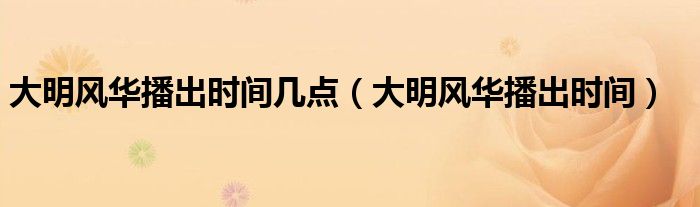 大明風華播出時間幾點（大明風華播出時間）
