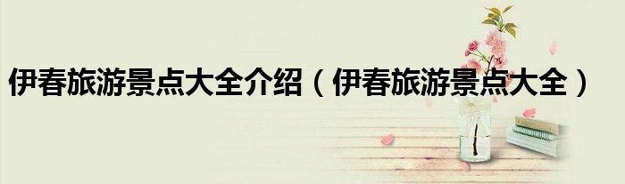 伊春旅游景點(diǎn)大全介紹（伊春旅游景點(diǎn)大全）