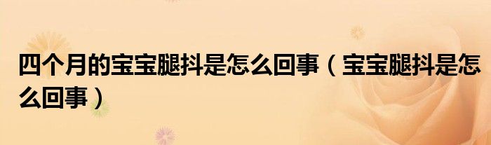 四個(gè)月的寶寶腿抖是怎么回事（寶寶腿抖是怎么回事）