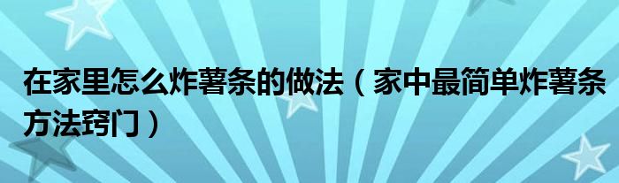 在家里怎么炸薯?xiàng)l的做法（家中最簡(jiǎn)單炸薯?xiàng)l方法竅門(mén)）