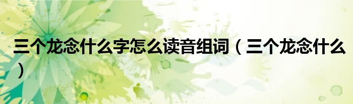 三個龍念什么字怎么讀音組詞（三個龍念什么）