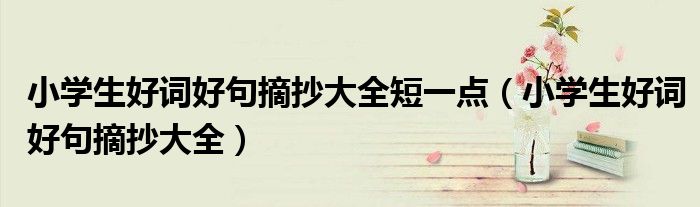 小學生好詞好句摘抄大全短一點（小學生好詞好句摘抄大全）