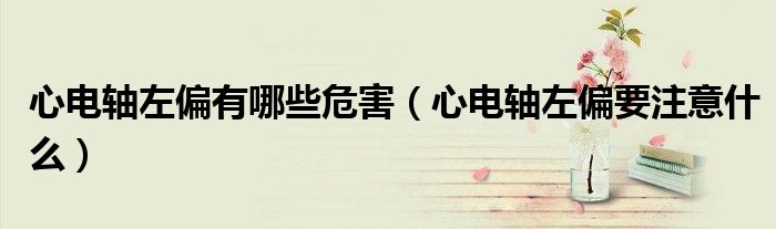心電軸左偏有哪些危害（心電軸左偏要注意什么）