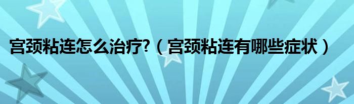 宮頸粘連怎么治療?（宮頸粘連有哪些癥狀）