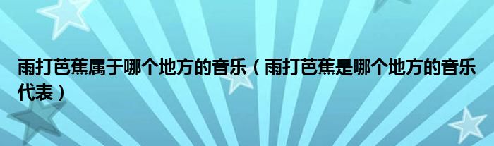 雨打芭蕉屬于哪個地方的音樂（雨打芭蕉是哪個地方的音樂代表）