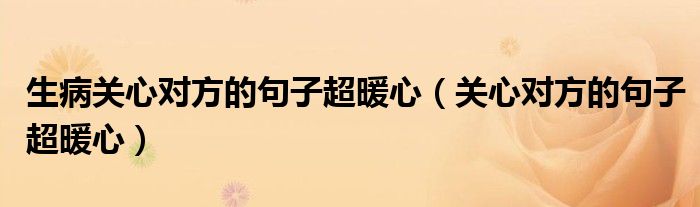生病關心對方的句子超暖心（關心對方的句子超暖心）