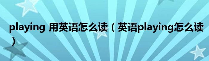 playing 用英語(yǔ)怎么讀（英語(yǔ)playing怎么讀）