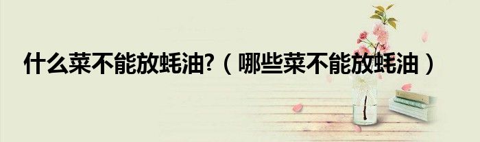 什么菜不能放蠔油?（哪些菜不能放蠔油）