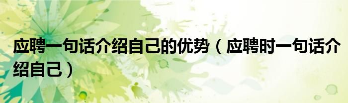應聘一句話介紹自己的優(yōu)勢（應聘時一句話介紹自己）