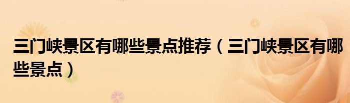 三門峽景區(qū)有哪些景點(diǎn)推薦（三門峽景區(qū)有哪些景點(diǎn)）