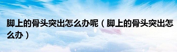 腳上的骨頭突出怎么辦呢（腳上的骨頭突出怎么辦）