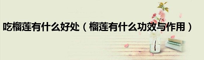 吃榴蓮有什么好處（榴蓮有什么功效與作用）
