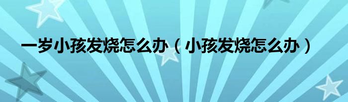 一歲小孩發(fā)燒怎么辦（小孩發(fā)燒怎么辦）