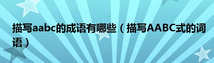 描寫(xiě)aabc的成語(yǔ)有哪些（描寫(xiě)AABC式的詞語(yǔ)）