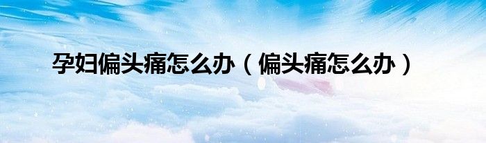 孕婦偏頭痛怎么辦（偏頭痛怎么辦）