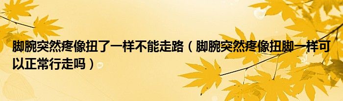 腳腕突然疼像扭了一樣不能走路（腳腕突然疼像扭腳一樣可以正常行走嗎）