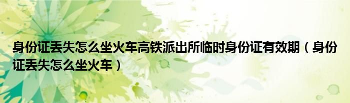 身份證丟失怎么坐火車(chē)高鐵派出所臨時(shí)身份證有效期（身份證丟失怎么坐火車(chē)）