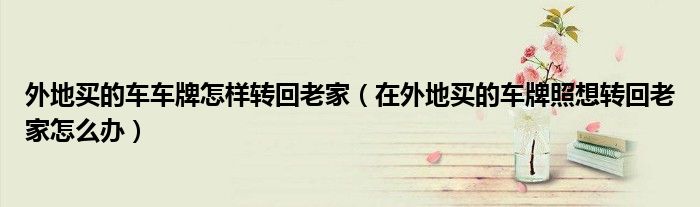 外地買的車車牌怎樣轉(zhuǎn)回老家（在外地買的車牌照想轉(zhuǎn)回老家怎么辦）