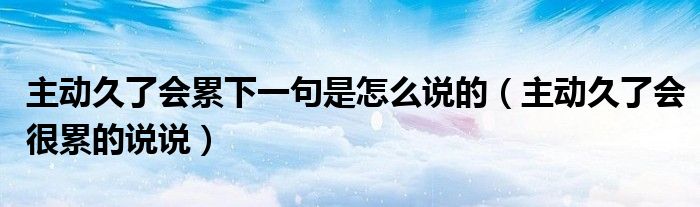 主動(dòng)久了會(huì)累下一句是怎么說(shuō)的（主動(dòng)久了會(huì)很累的說(shuō)說(shuō)）