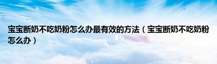寶寶斷奶不吃奶粉怎么辦最有效的方法（寶寶斷奶不吃奶粉怎么辦）