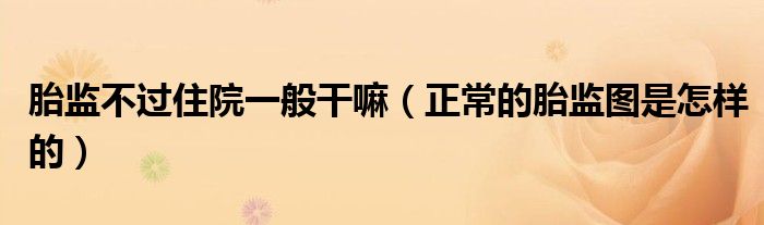 胎監(jiān)不過住院一般干嘛（正常的胎監(jiān)圖是怎樣的）