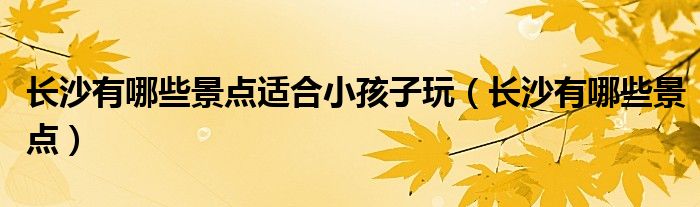 長沙有哪些景點(diǎn)適合小孩子玩（長沙有哪些景點(diǎn)）