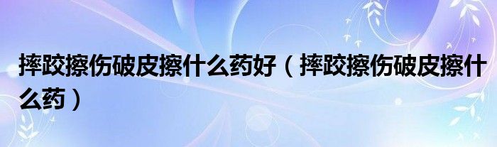 摔跤擦傷破皮擦什么藥好（摔跤擦傷破皮擦什么藥）