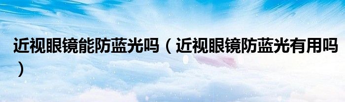 近視眼鏡能防藍(lán)光嗎（近視眼鏡防藍(lán)光有用嗎）