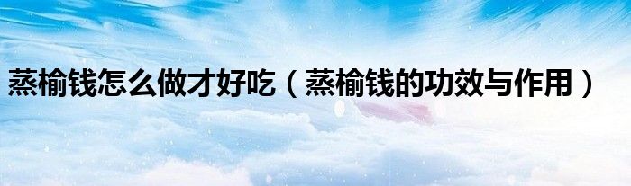 蒸榆錢怎么做才好吃（蒸榆錢的功效與作用）