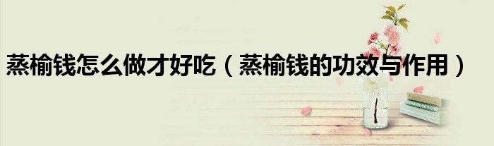 蒸榆錢怎么做才好吃（蒸榆錢的功效與作用）
