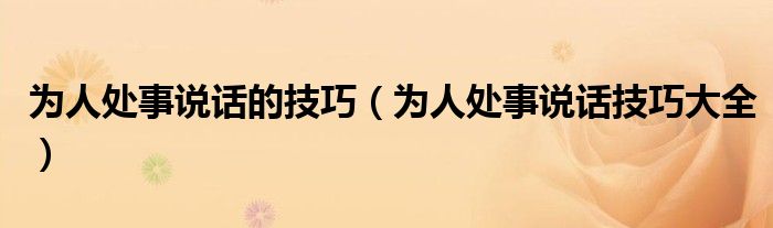 為人處事說話的技巧（為人處事說話技巧大全）