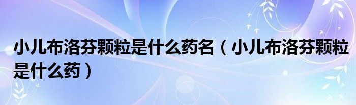 小兒布洛芬顆粒是什么藥名（小兒布洛芬顆粒是什么藥）