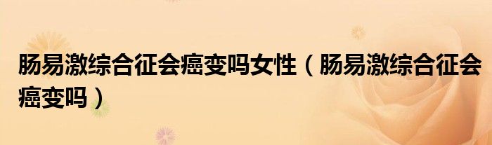 腸易激綜合征會癌變嗎女性（腸易激綜合征會癌變嗎）