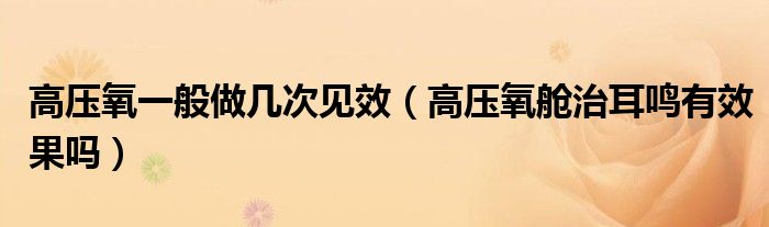 高壓氧一般做幾次見效（高壓氧艙治耳鳴有效果嗎）